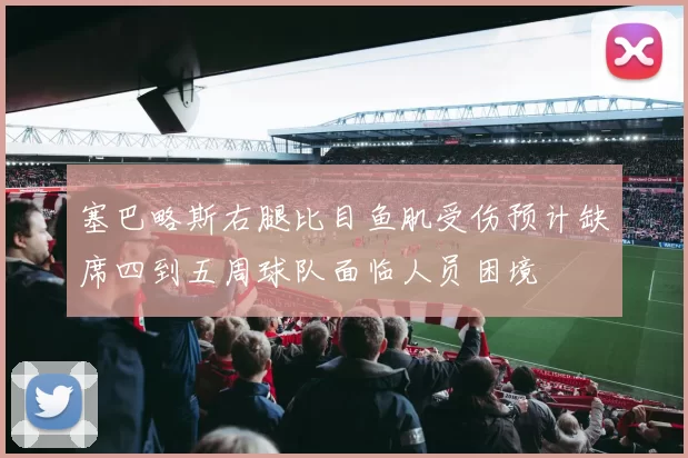 塞巴略斯右腿比目鱼肌受伤预计缺席四到五周球队面临人员困境