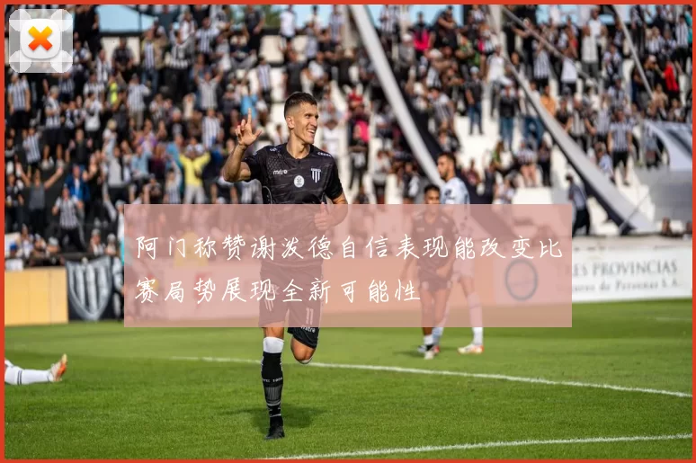 阿门称赞谢泼德自信表现能改变比赛局势展现全新可能性