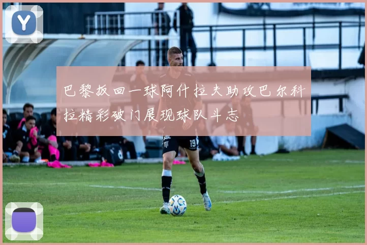 巴黎扳回一球阿什拉夫助攻巴尔科拉精彩破门展现球队斗志