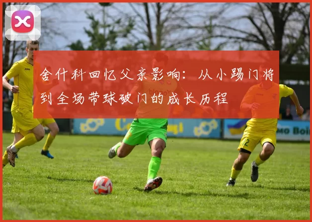 舍什科回忆父亲影响：从小踢门将到全场带球破门的成长历程