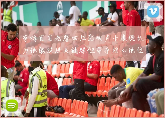 夸梅直言老詹回归影响卢卡表现认为他能投进关键球但争夺核心地位成阻碍