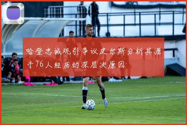 哈登忠诚观引争议皮尔斯分析其源于76人经历的深层次原因