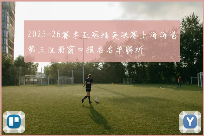 2025-26赛季亚冠精英联赛上海海港第三注册窗口报名名单解析