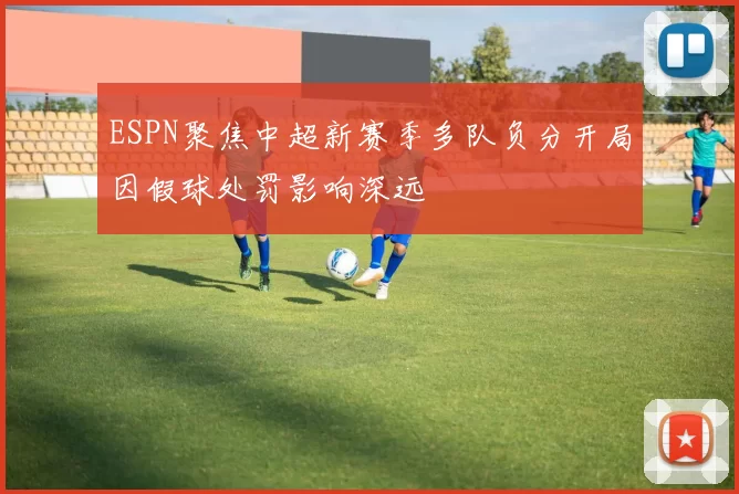 ESPN聚焦中超新赛季多队负分开局因假球处罚影响深远