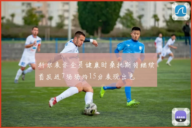 科尔表示全员健康时桑托斯将继续首发近7场场均15分表现出色