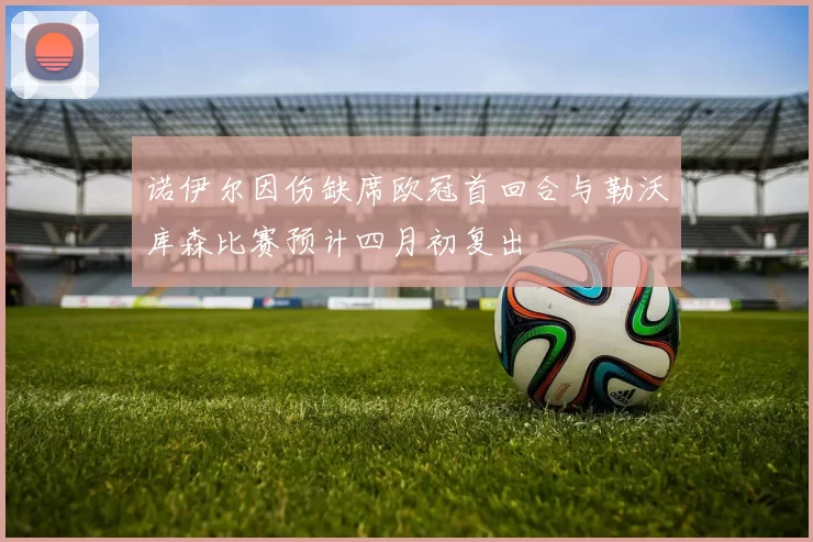 诺伊尔因伤缺席欧冠首回合与勒沃库森比赛预计四月初复出