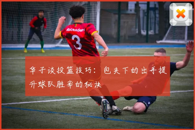 华子谈投篮技巧：包夹下的出手提升球队胜率的秘诀