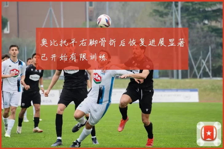 奥比托平右脚骨折后恢复进展显著已开始有限训练