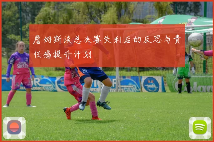 詹姆斯谈总决赛失利后的反思与责任感提升计划