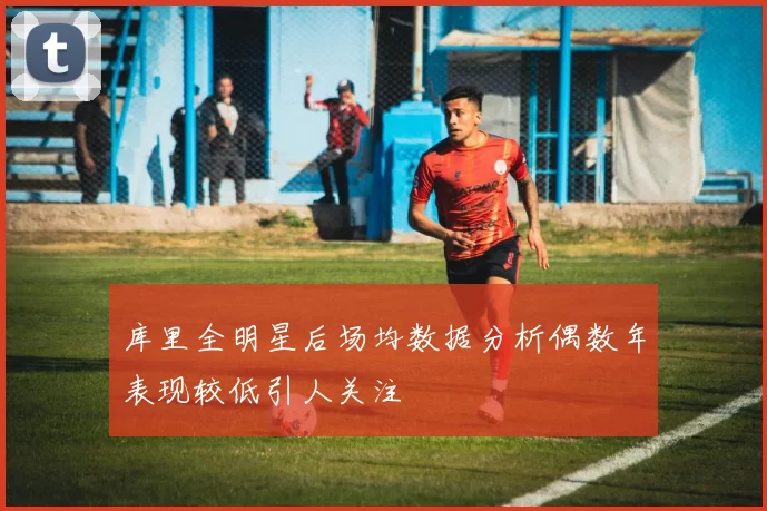 库里全明星后场均数据分析偶数年表现较低引人关注