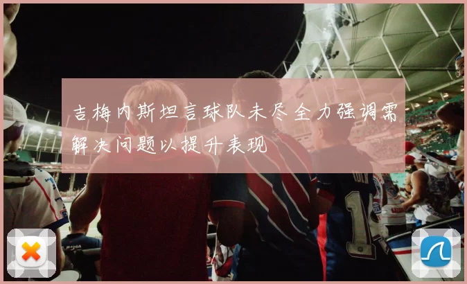 吉梅内斯坦言球队未尽全力强调需解决问题以提升表现