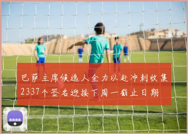 巴萨主席候选人全力以赴冲刺收集2337个签名迎接下周一截止日期