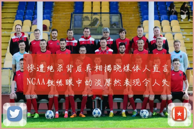 惨遭绝杀背后真相揭晓媒体人直言NCAA教练眼中的淡厚然表现令人失望