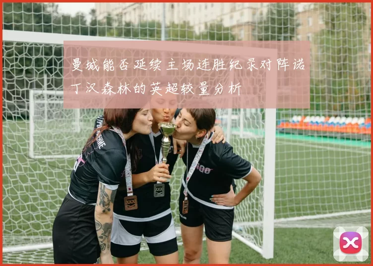 曼城能否延续主场连胜纪录对阵诺丁汉森林的英超较量分析