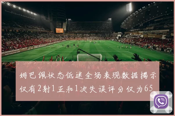 姆巴佩状态低迷全场表现数据揭示仅有2射1正和1次失误评分仅为65
