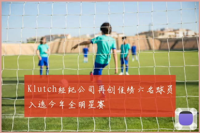 Klutch经纪公司再创佳绩六名球员入选今年全明星赛