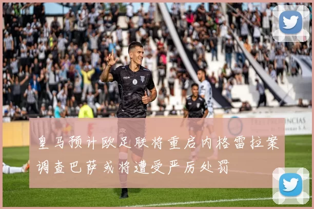 皇马预计欧足联将重启内格雷拉案调查巴萨或将遭受严厉处罚
