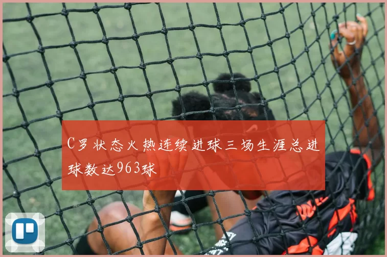 C罗状态火热连续进球三场生涯总进球数达963球