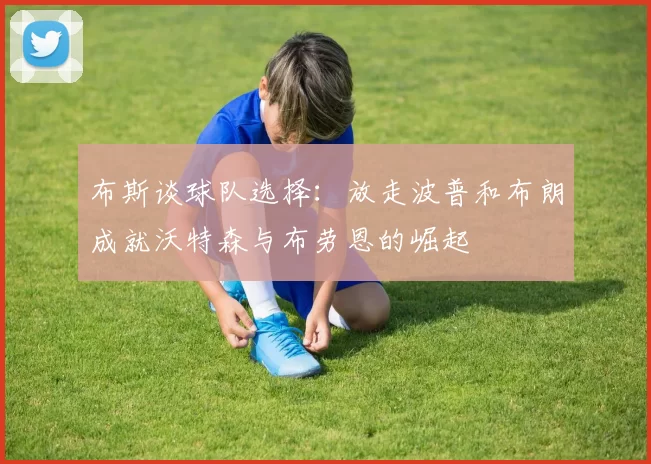 布斯谈球队选择：放走波普和布朗成就沃特森与布劳恩的崛起