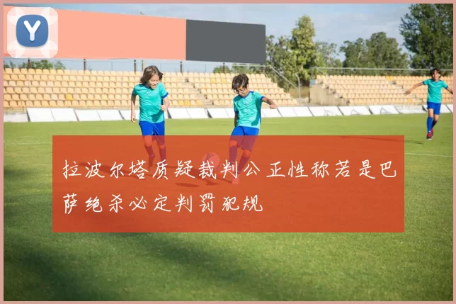 拉波尔塔质疑裁判公正性称若是巴萨绝杀必定判罚犯规