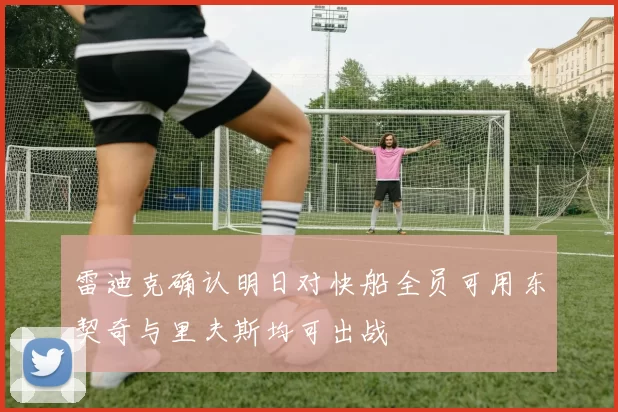 雷迪克确认明日对快船全员可用东契奇与里夫斯均可出战