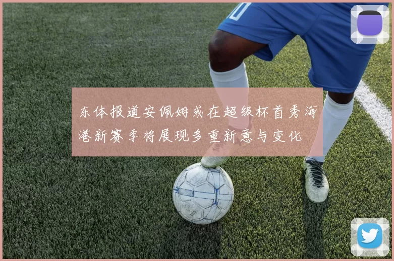 东体报道安佩姆或在超级杯首秀海港新赛季将展现多重新意与变化