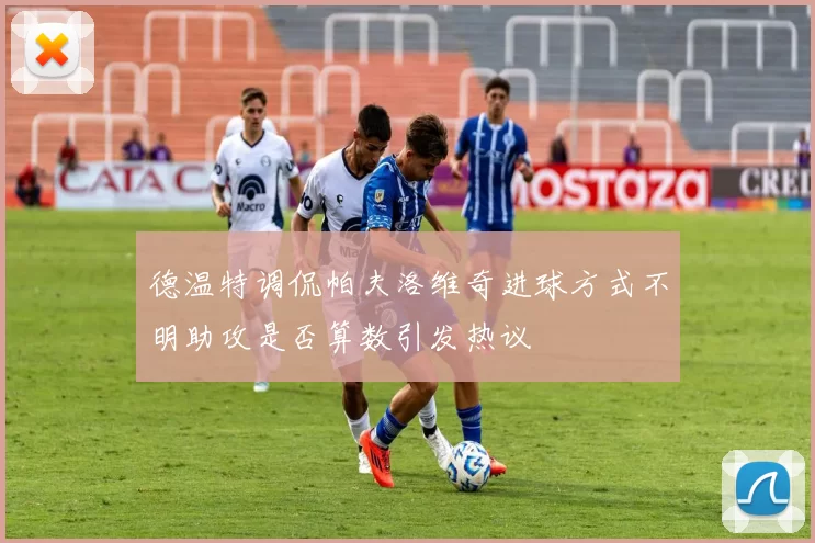 德温特调侃帕夫洛维奇进球方式不明助攻是否算数引发热议