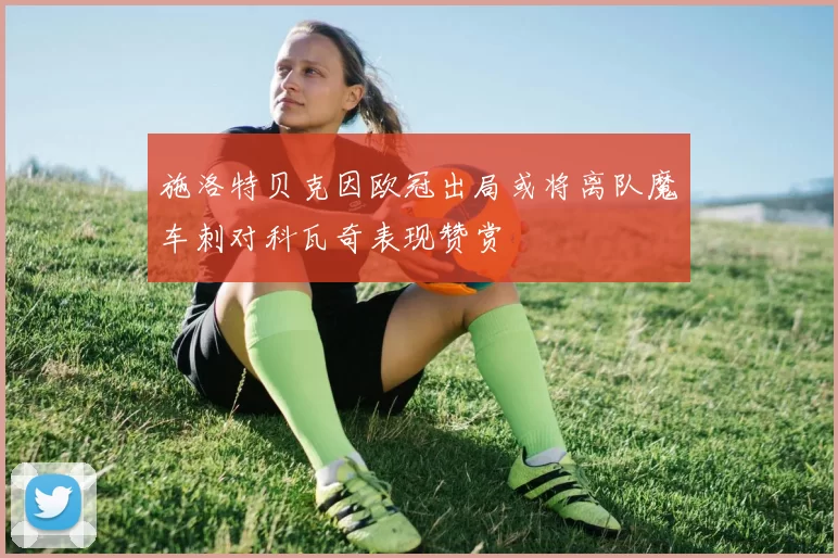 施洛特贝克因欧冠出局或将离队魔车刺对科瓦奇表现赞赏