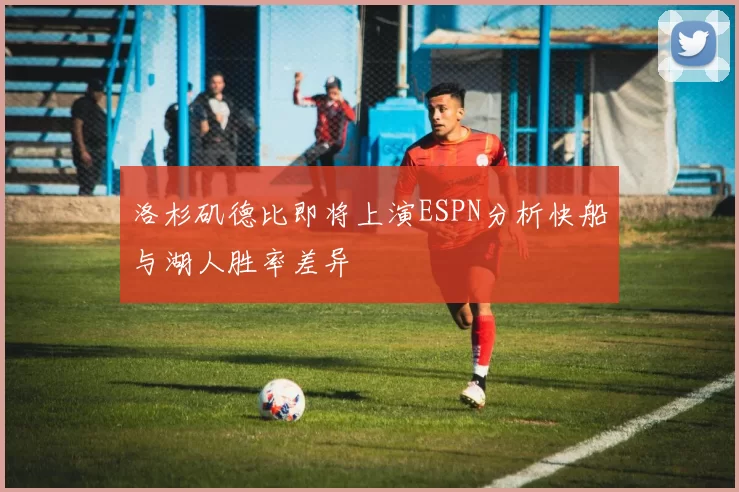 洛杉矶德比即将上演ESPN分析快船与湖人胜率差异