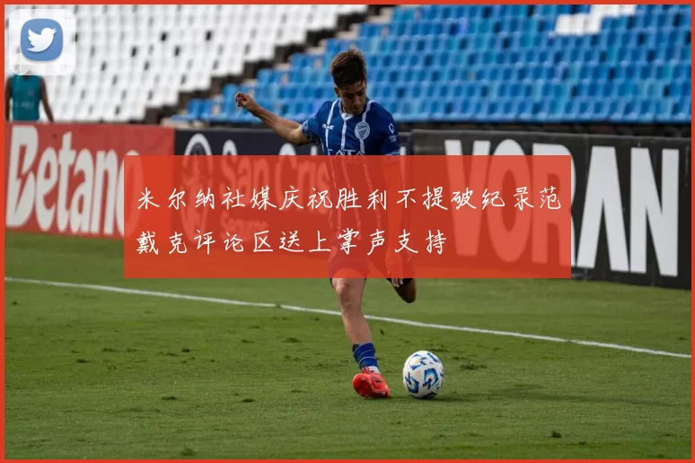 米尔纳社媒庆祝胜利不提破纪录范戴克评论区送上掌声支持