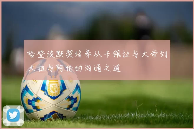 哈登谈默契培养从卡佩拉与大帝到大祖与阿伦的沟通之道