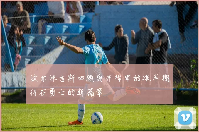 波尔津吉斯回顾离开绿军的艰辛期待在勇士的新篇章