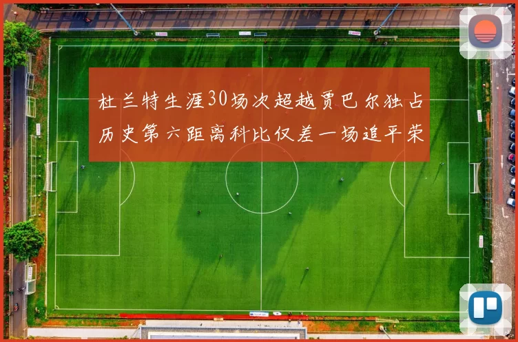 杜兰特生涯30场次超越贾巴尔独占历史第六距离科比仅差一场追平荣耀